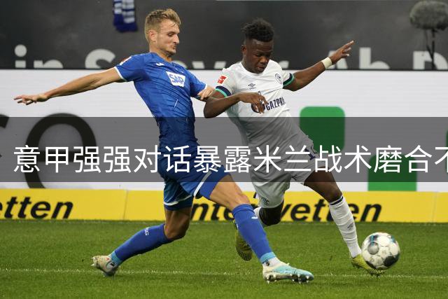 意甲强强对话暴露米兰战术磨合不足